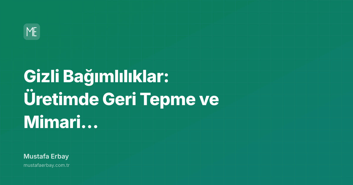 Gizli Bağımlılıklar: Üretimde Geri Tepme ve Mimari Dersler — kapak görseli