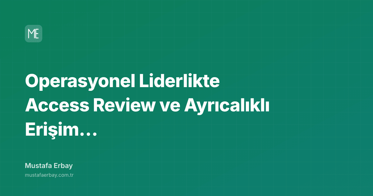 Operasyonel Liderlikte Access Review ve Ayrıcalıklı Erişim Ritmi — kapak görseli