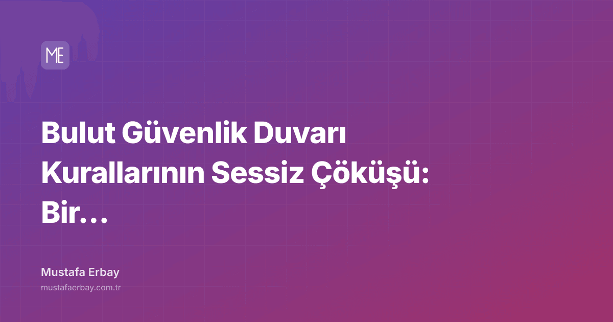 Bulut Güvenlik Duvarı Kurallarının Sessiz Çöküşü: Bir Operasyonel… — kapak görseli