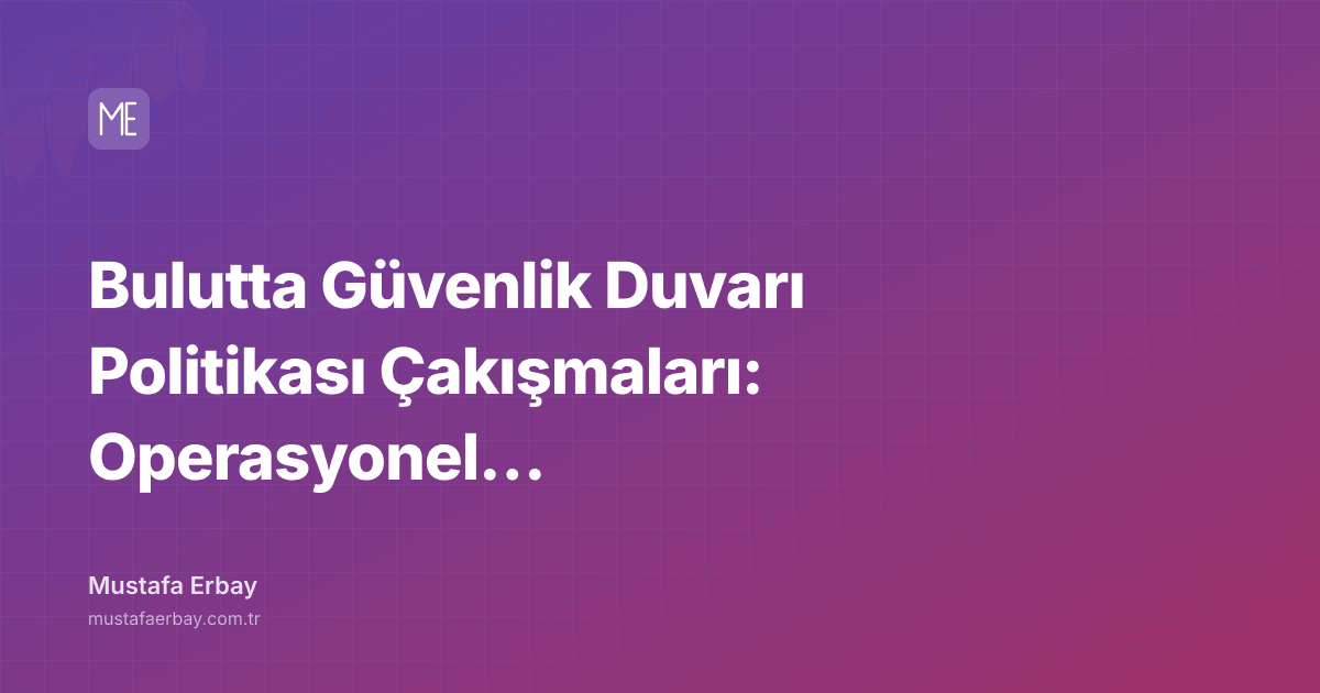 Bulutta Güvenlik Duvarı Politikası Çakışmaları: Operasyonel Bir Kabus — kapak görseli