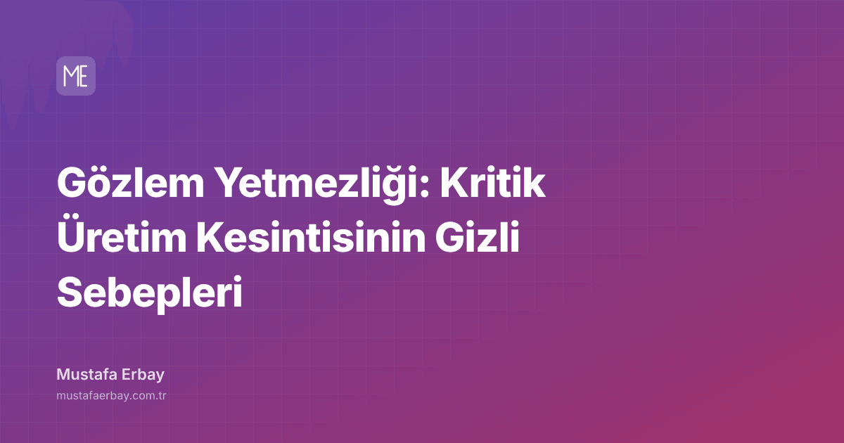 Gözlem Yetmezliği: Kritik Üretim Kesintisinin Gizli Sebepleri — kapak görseli