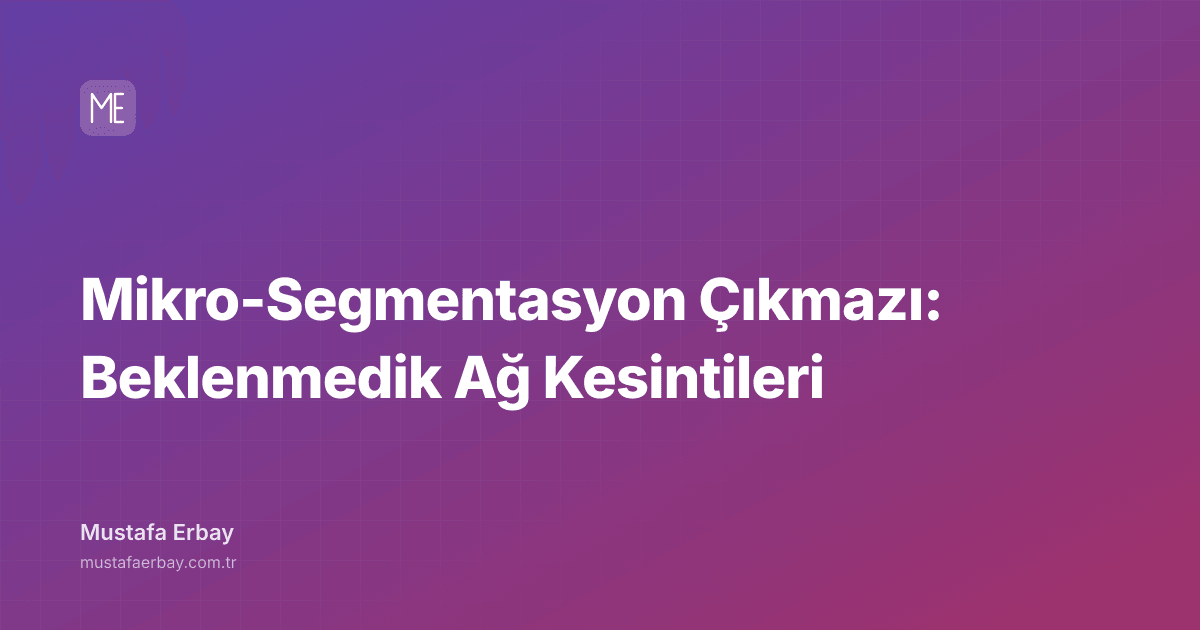 Mikro-Segmentasyon Çıkmazı: Beklenmedik Ağ Kesintileri — kapak görseli